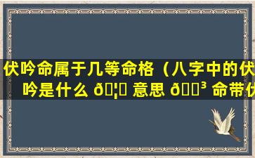 伏吟命属于几等命格（八字中的伏吟是什么 🦄 意思 🌳 命带伏吟是好事还是坏事）